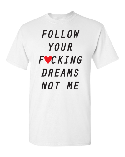 Follow Your F*cking Dreams, Not Me on a white adult tee