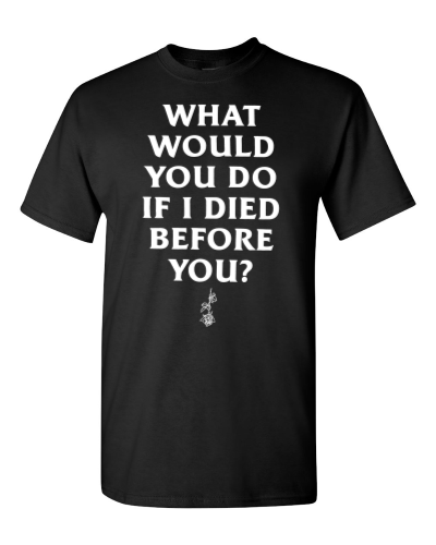 What Would You Do If I Died Before You? on a black adult tee